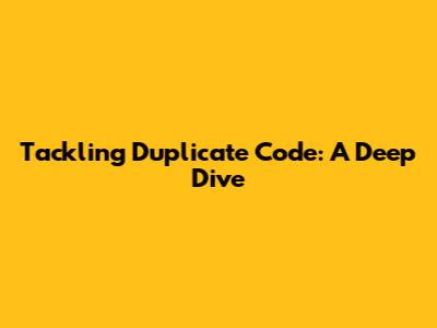 Tackling Duplicate Code: A Deep Dive