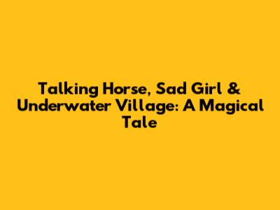 Talking Horse, Sad Girl & Underwater Village: A Magical Tale