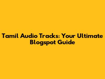 Tamil Audio Tracks: Your Ultimate Blogspot Guide