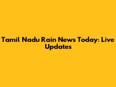 Tamil Nadu Rain News Today: Live Updates
