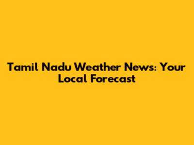 Tamil Nadu Weather News: Your Local Forecast