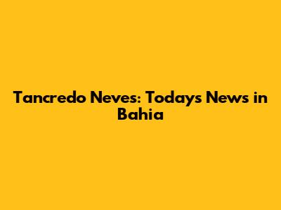 Tancredo Neves: Today's News in Bahia