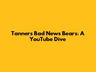Tanner's Bad News Bears: A YouTube Dive