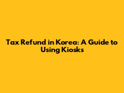 Tax Refund in Korea: A Guide to Using Kiosks