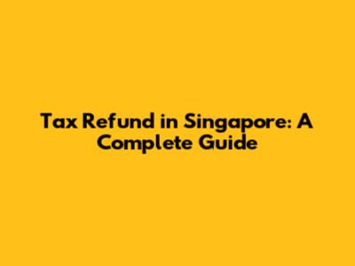 Tax Refund in Singapore: A Complete Guide