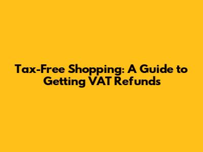 Tax-Free Shopping: A Guide to Getting VAT Refunds