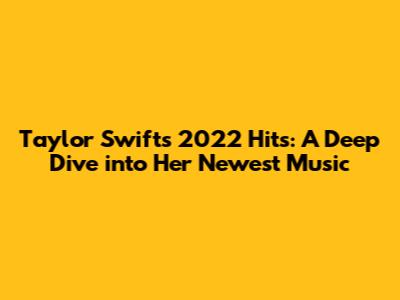 Taylor Swift's 2022 Hits: A Deep Dive into Her Newest Music