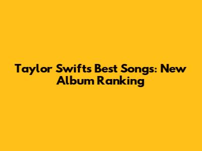 Taylor Swift's Best Songs: New Album Ranking
