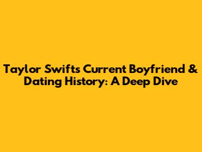 Taylor Swift's Current Boyfriend & Dating History: A Deep Dive