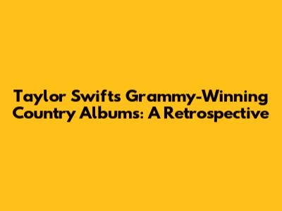 Taylor Swift's Grammy-Winning Country Albums: A Retrospective