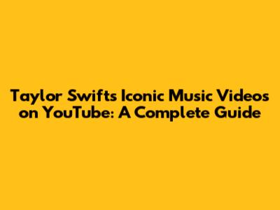 Taylor Swift's Iconic Music Videos on YouTube: A Complete Guide