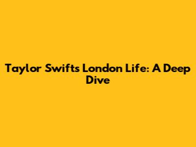 Taylor Swift's London Life: A Deep Dive