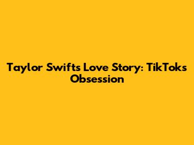 Taylor Swift's Love Story: TikTok's Obsession