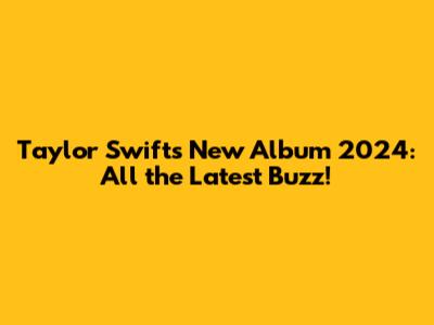 Taylor Swift's New Album 2024: All the Latest Buzz!