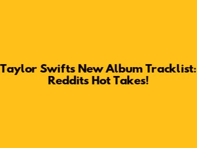 Taylor Swift's New Album Tracklist: Reddit's Hot Takes!