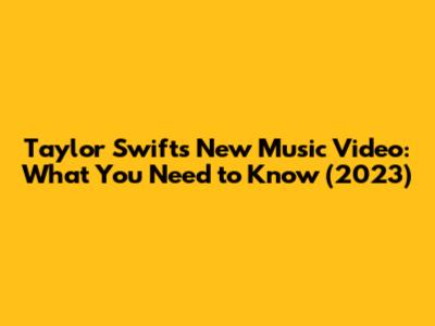 Taylor Swift's New Music Video: What You Need to Know (2023)