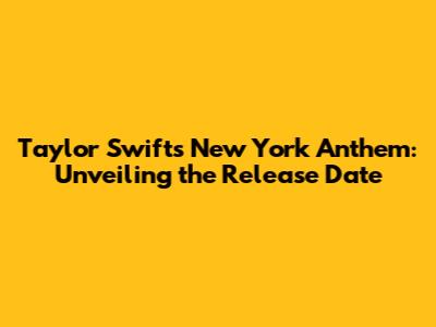 Taylor Swift's New York Anthem: Unveiling the Release Date
