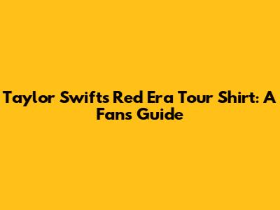 Taylor Swift's Red Era Tour Shirt: A Fan's Guide
