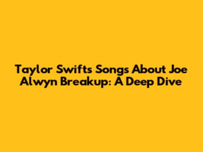 Taylor Swift's Songs About Joe Alwyn Breakup: A Deep Dive