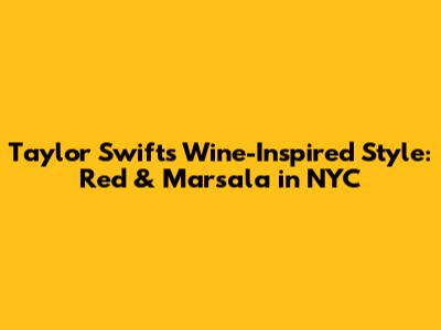 Taylor Swift's Wine-Inspired Style: Red & Marsala in NYC