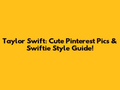 Taylor Swift: Cute Pinterest Pics & Swiftie Style Guide!