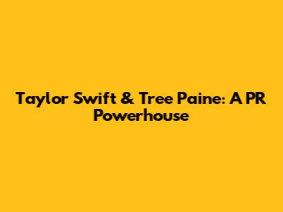 Taylor Swift & Tree Paine: A PR Powerhouse