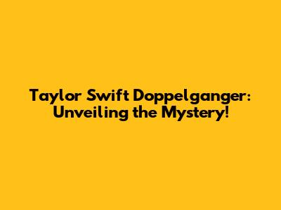 Taylor Swift Doppelganger: Unveiling the Mystery!