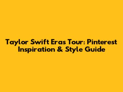 Taylor Swift Eras Tour: Pinterest Inspiration & Style Guide