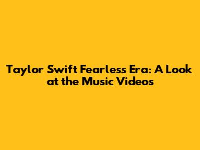 Taylor Swift Fearless Era: A Look at the Music Videos
