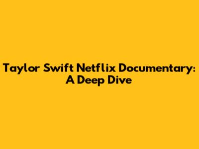 Taylor Swift Netflix Documentary: A Deep Dive