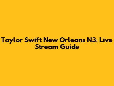 Taylor Swift New Orleans N3: Live Stream Guide