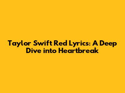 Taylor Swift Red Lyrics: A Deep Dive into Heartbreak