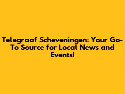 Telegraaf Scheveningen: Your Go-To Source for Local News and Events!