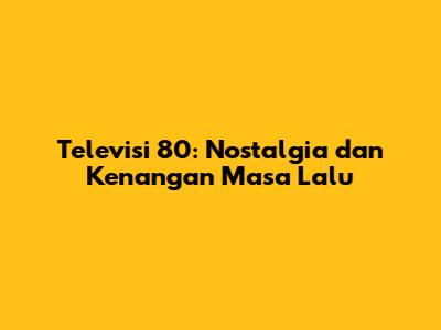 Televisi 80: Nostalgia dan Kenangan Masa Lalu