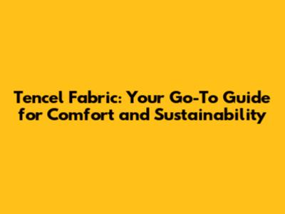 Tencel Fabric: Your Go-To Guide for Comfort and Sustainability
