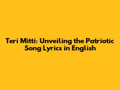Teri Mitti: Unveiling the Patriotic Song Lyrics in English