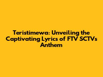 Teristimewa: Unveiling the Captivating Lyrics of FTV SCTV's Anthem