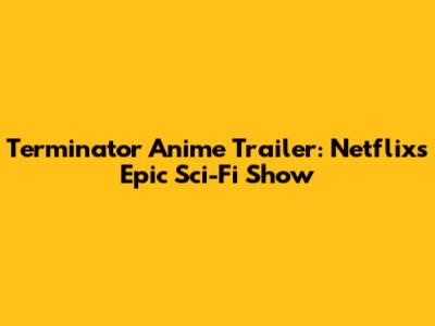 Terminator Anime Trailer: Netflix's Epic Sci-Fi Show