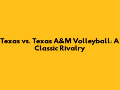 Texas vs. Texas A&M Volleyball: A Classic Rivalry