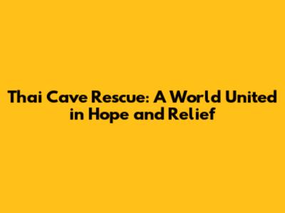 Thai Cave Rescue: A World United in Hope and Relief
