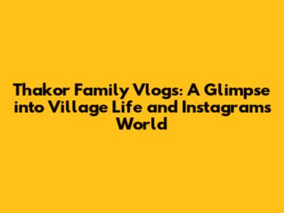 Thakor Family Vlogs: A Glimpse into Village Life and Instagram's World
