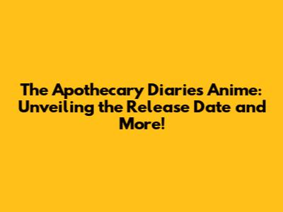 The Apothecary Diaries Anime: Unveiling the Release Date and More!