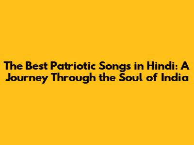 The Best Patriotic Songs in Hindi: A Journey Through the Soul of India