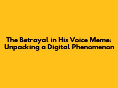 The Betrayal in His Voice Meme: Unpacking a Digital Phenomenon