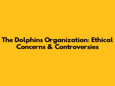 The Dolphins Organization: Ethical Concerns & Controversies