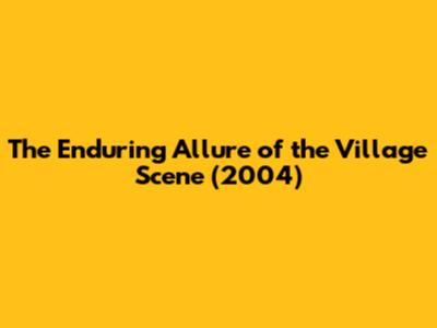 The Enduring Allure of the Village Scene (2004)