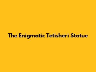 The Enigmatic Tetisheri Statue