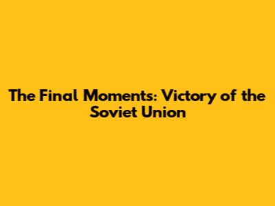 The Final Moments: Victory of the Soviet Union