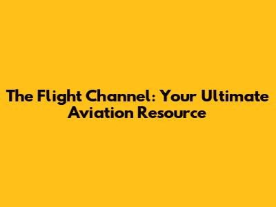 The Flight Channel: Your Ultimate Aviation Resource