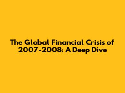 The Global Financial Crisis of 2007-2008: A Deep Dive